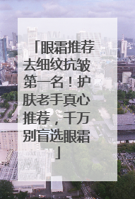 眼霜推荐去细纹抗皱第一名！护肤老手真心推荐，千万别盲选眼霜